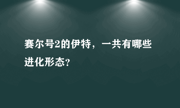 赛尔号2的伊特，一共有哪些进化形态？