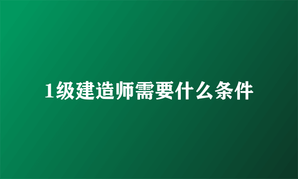 1级建造师需要什么条件