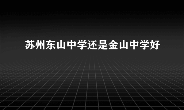 苏州东山中学还是金山中学好