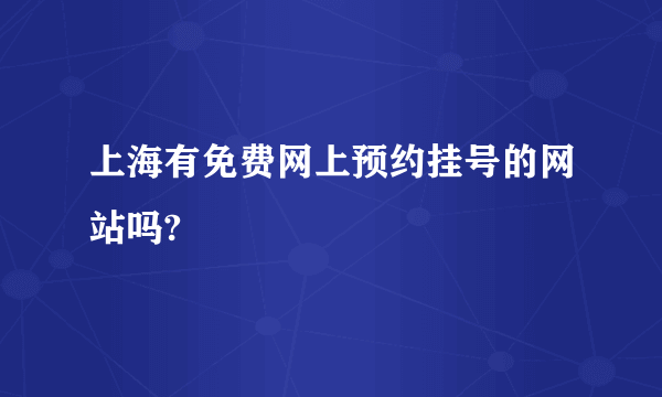 上海有免费网上预约挂号的网站吗?