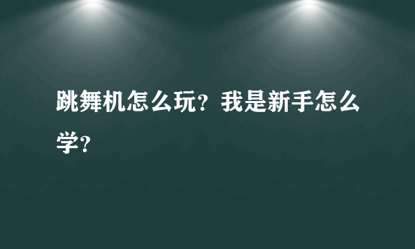 跳舞机怎么玩？我是新手怎么学？