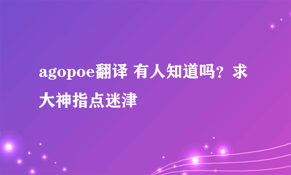 agopoe翻译 有人知道吗？求大神指点迷津