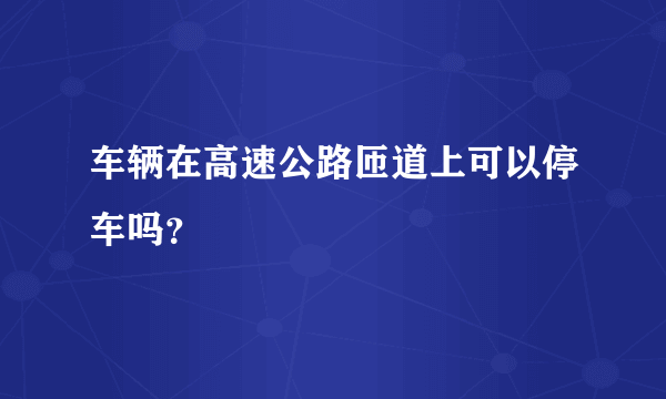 车辆在高速公路匝道上可以停车吗？