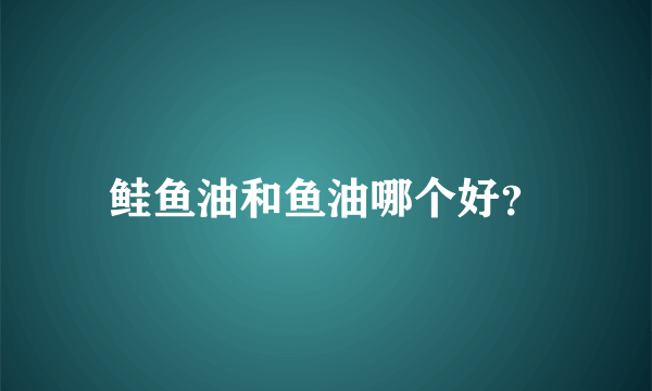 鲑鱼油和鱼油哪个好？