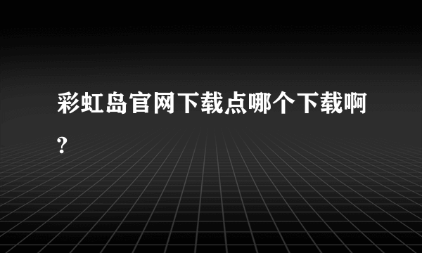 彩虹岛官网下载点哪个下载啊?