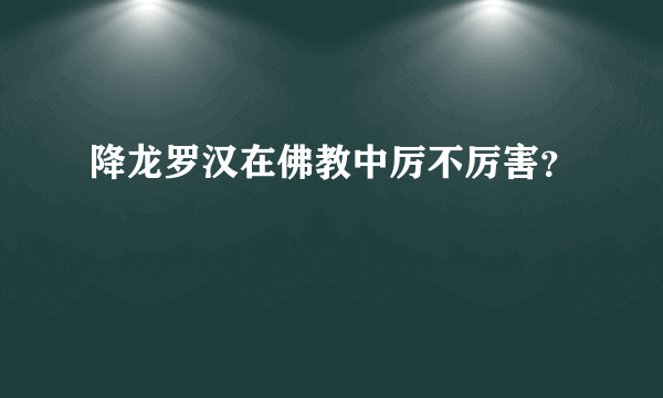 降龙罗汉在佛教中厉不厉害？