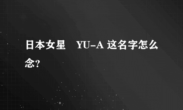 日本女星 YU-A 这名字怎么念？ 