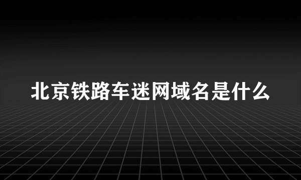 北京铁路车迷网域名是什么