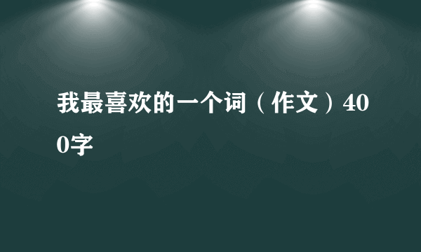 我最喜欢的一个词（作文）400字