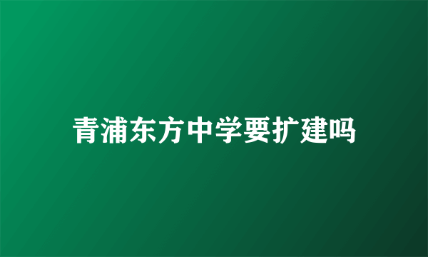 青浦东方中学要扩建吗