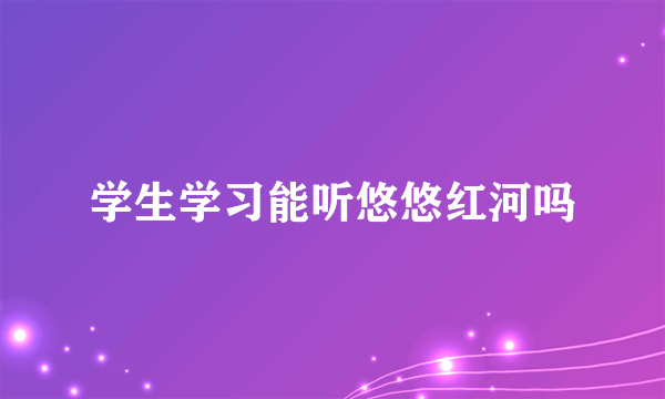 学生学习能听悠悠红河吗