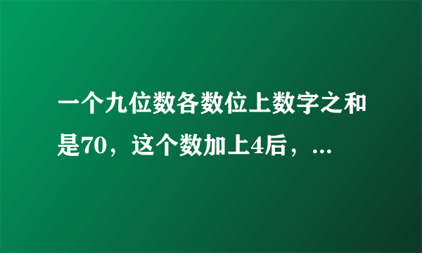 一个九位数各数位上数字之和是70，这个数加上4后，得到一个新数，这个新数的各数位上的数字之和是2，原数