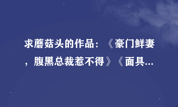 求蘑菇头的作品：《豪门鲜妻，腹黑总裁惹不得》《面具鲜妻》《总裁，引你入局》《OK，那就来恋爱》TXT