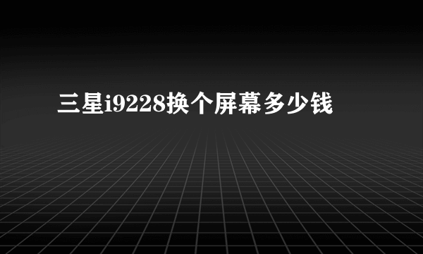 三星i9228换个屏幕多少钱