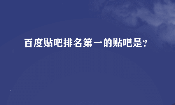 百度贴吧排名第一的贴吧是？