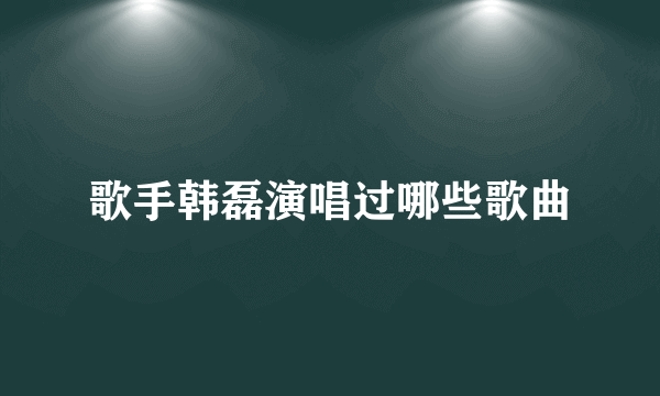 歌手韩磊演唱过哪些歌曲