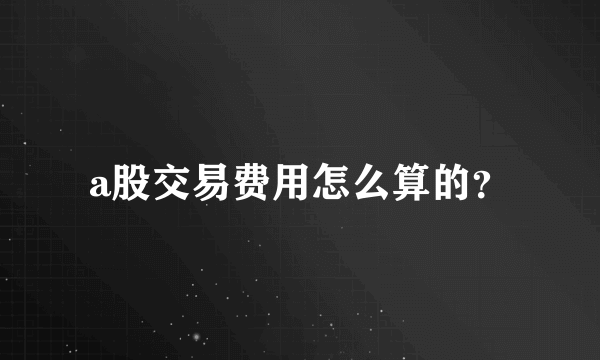 a股交易费用怎么算的？