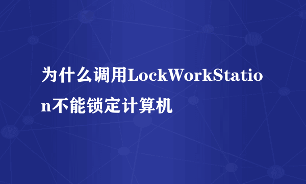 为什么调用LockWorkStation不能锁定计算机