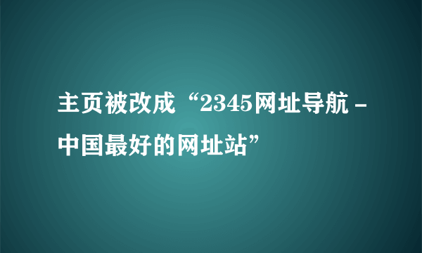 主页被改成“2345网址导航－中国最好的网址站”