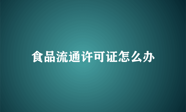 食品流通许可证怎么办