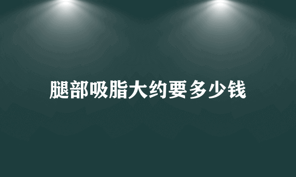 腿部吸脂大约要多少钱