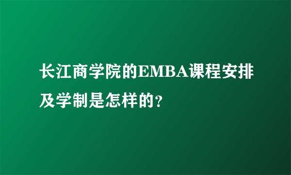 长江商学院的EMBA课程安排及学制是怎样的？