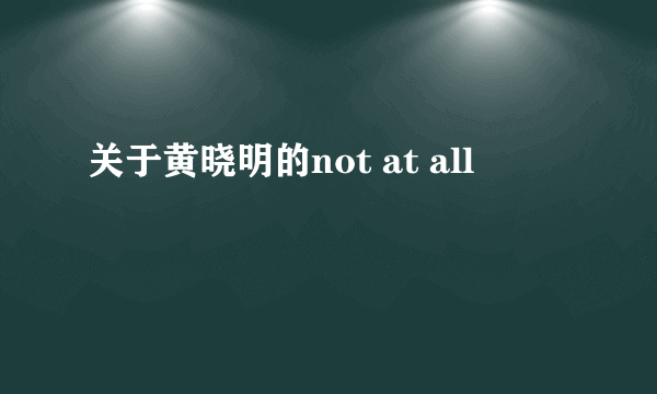 关于黄晓明的not at all