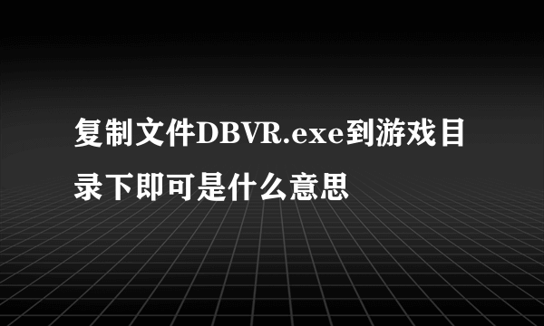 复制文件DBVR.exe到游戏目录下即可是什么意思