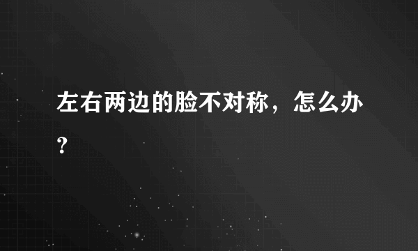 左右两边的脸不对称，怎么办？