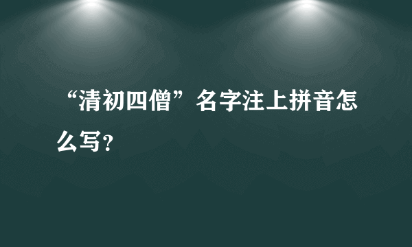 “清初四僧”名字注上拼音怎么写？