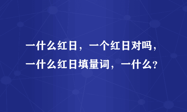 一什么红日，一个红日对吗，一什么红日填量词，一什么？