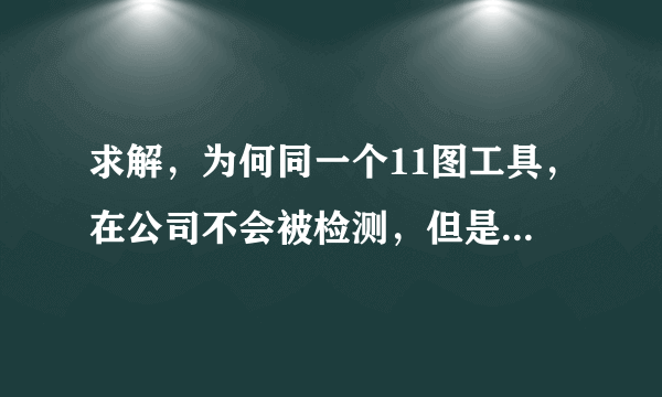 求解，为何同一个11图工具，在公司不会被检测，但是在家就不行？