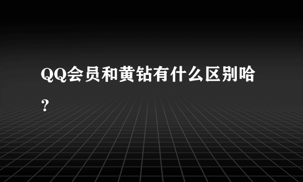 QQ会员和黄钻有什么区别哈？