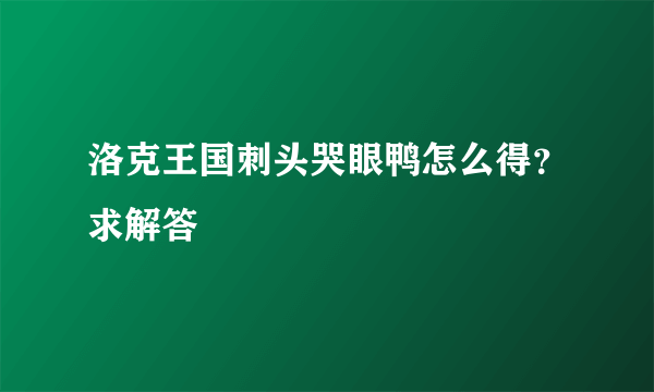 洛克王国刺头哭眼鸭怎么得？求解答