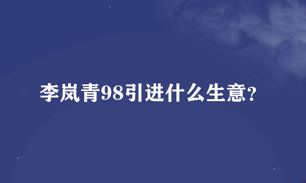 李岚青98引进什么生意？