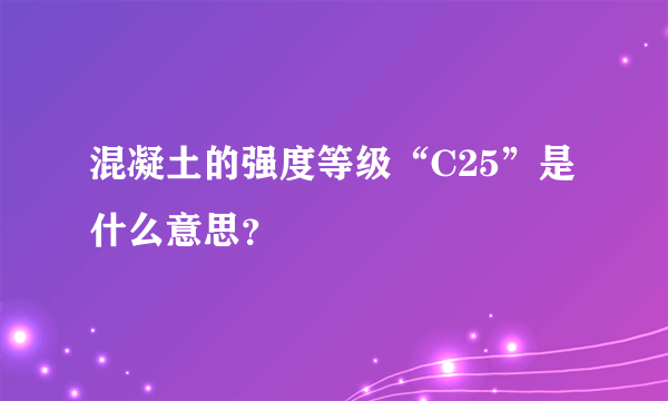 混凝土的强度等级“C25”是什么意思？