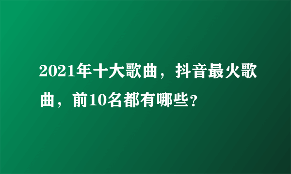 2021年十大歌曲，抖音最火歌曲，前10名都有哪些？