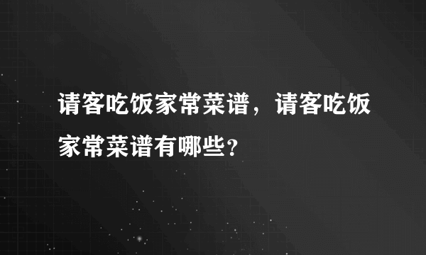 请客吃饭家常菜谱，请客吃饭家常菜谱有哪些？