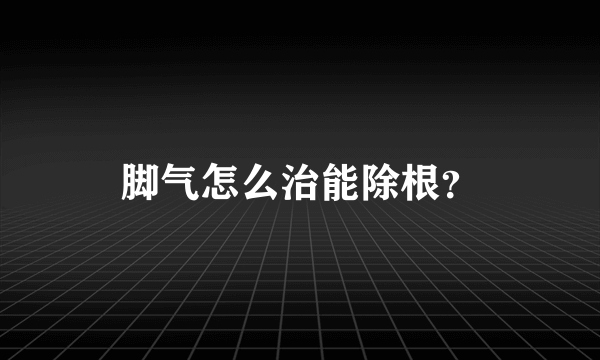 脚气怎么治能除根？