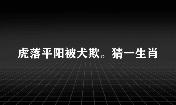 虎落平阳被犬欺。猜一生肖