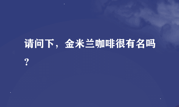 请问下，金米兰咖啡很有名吗？