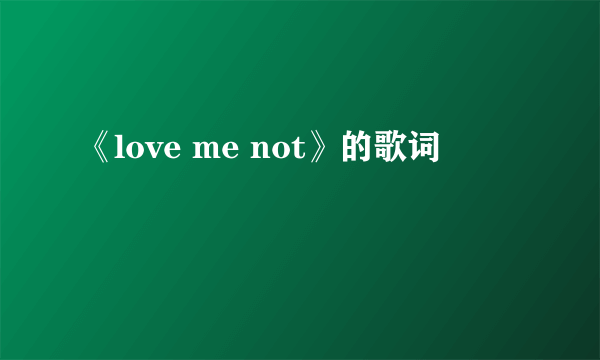 《love me not》的歌词