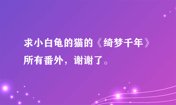 求小白龟的猫的《绮梦千年》所有番外，谢谢了。