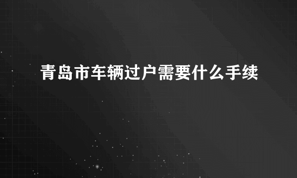 青岛市车辆过户需要什么手续