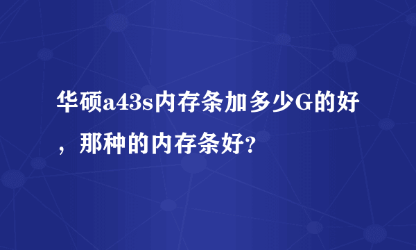 华硕a43s内存条加多少G的好，那种的内存条好？