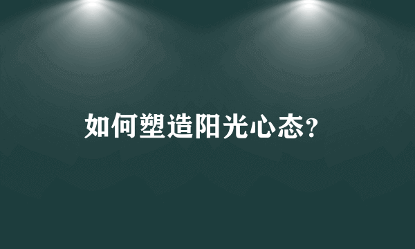 如何塑造阳光心态？