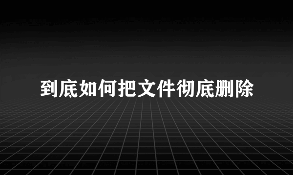 到底如何把文件彻底删除