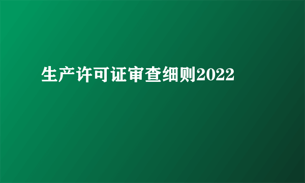 生产许可证审查细则2022