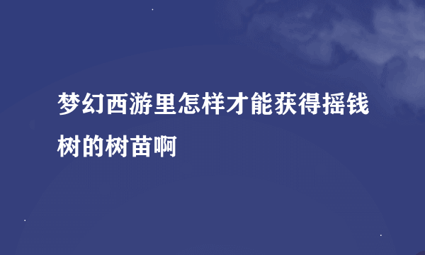 梦幻西游里怎样才能获得摇钱树的树苗啊