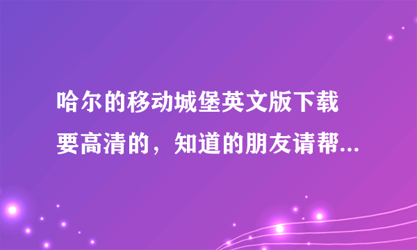 哈尔的移动城堡英文版下载 要高清的，知道的朋友请帮帮忙，磕头感谢